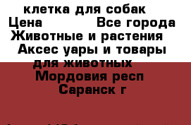 клетка для собак  › Цена ­ 3 700 - Все города Животные и растения » Аксесcуары и товары для животных   . Мордовия респ.,Саранск г.